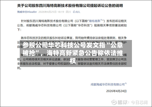 参股公司华芯科技公号发文指“公章被抢	”	，海特高新紧急公告称依法维权-第2张图片