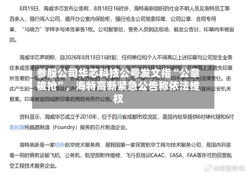 参股公司华芯科技公号发文指“公章被抢”，海特高新紧急公告称依法维权-第3张图片