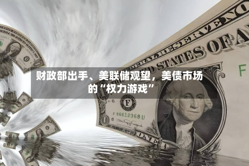 财政部出手	、美联储观望	，美债市场的“权力游戏”-第1张图片