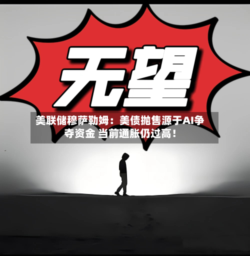 美联储穆萨勒姆：美债抛售源于AI争夺资金 当前通胀仍过高！-第1张图片
