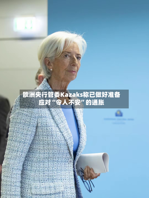 欧洲央行管委Kazaks称已做好准备应对“令人不安	”的通胀-第3张图片