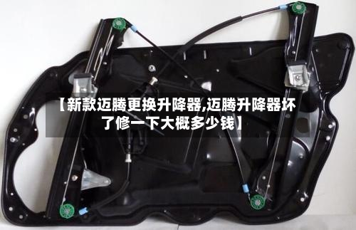【新款迈腾更换升降器,迈腾升降器坏了修一下大概多少钱】