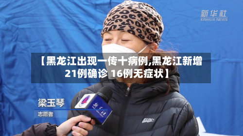 【黑龙江出现一传十病例,黑龙江新增21例确诊 16例无症状】
