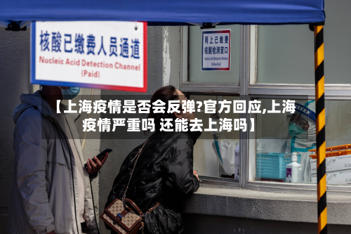 【上海疫情是否会反弹?官方回应,上海疫情严重吗 还能去上海吗】
