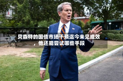 贝森特的国债市场干预迄今未见成效，他还能尝试哪些手段-第3张图片