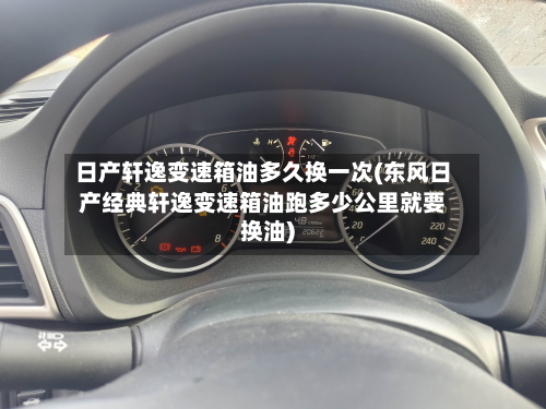 日产轩逸变速箱油多久换一次(东风日产经典轩逸变速箱油跑多少公里就要换油)-第3张图片