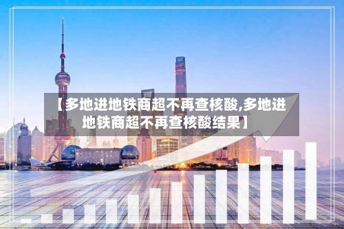 【多地进地铁商超不再查核酸,多地进地铁商超不再查核酸结果】
