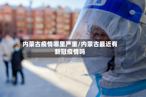 内蒙古疫情哪里严重/内蒙古最近有新冠疫情吗-第2张图片