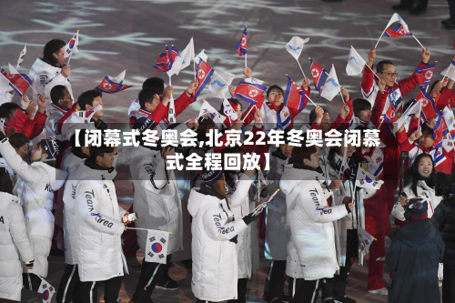 【闭幕式冬奥会,北京22年冬奥会闭慕式全程回放】