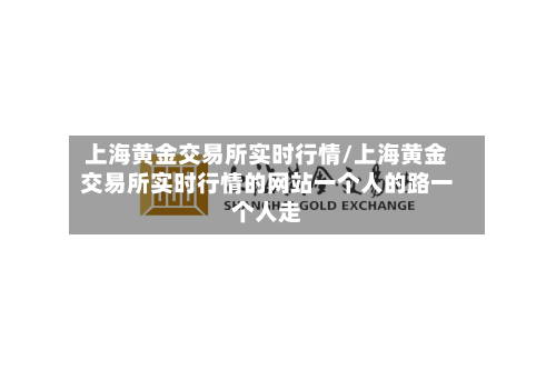 上海黄金交易所实时行情/上海黄金交易所实时行情的网站一个人的路一个人走-第1张图片