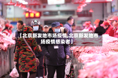 【北京新发地市场疫情,北京新发地市场疫情感染者】-第3张图片