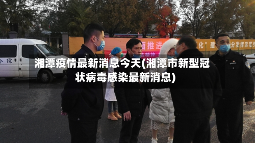 湘潭疫情最新消息今天(湘潭市新型冠状病毒感染最新消息)