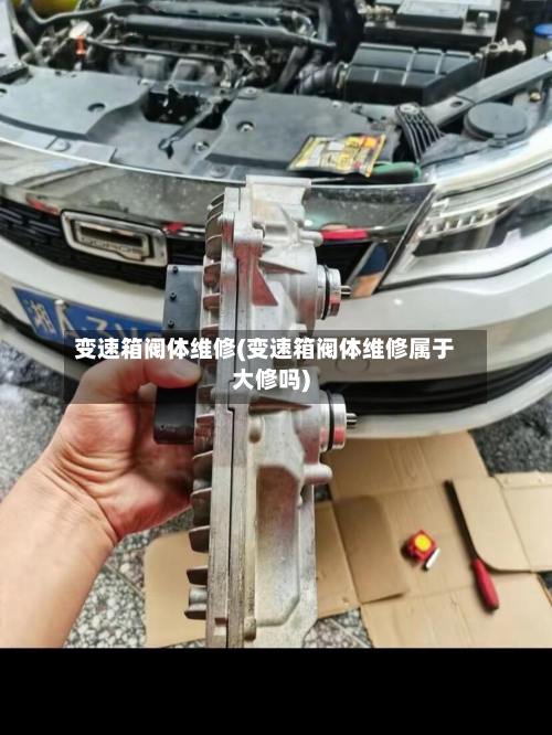 变速箱阀体维修(变速箱阀体维修属于大修吗)-第2张图片