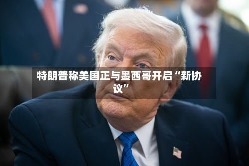 特朗普称美国正与墨西哥开启“新协议”