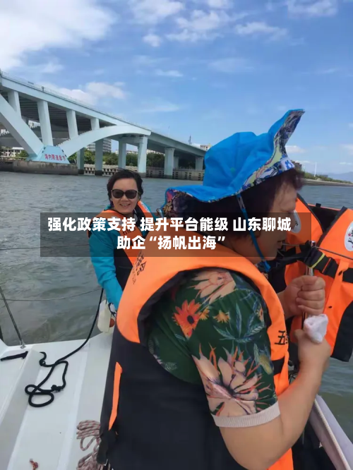 强化政策支持 提升平台能级 山东聊城助企“扬帆出海”-第2张图片