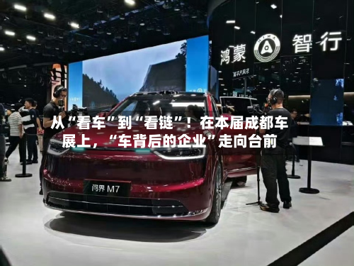 从“看车	”到“看链”！在本届成都车展上，“车背后的企业”走向台前-第2张图片