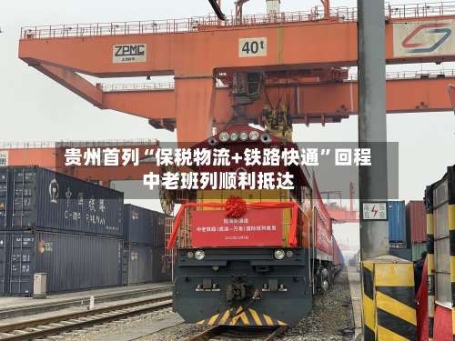 贵州首列“保税物流+铁路快通”回程中老班列顺利抵达-第2张图片
