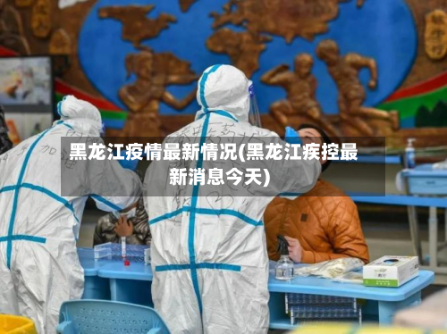 黑龙江疫情最新情况(黑龙江疾控最新消息今天)