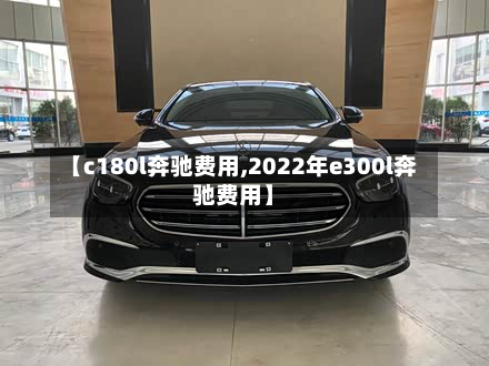 【c180l奔驰费用,2022年e300l奔驰费用】