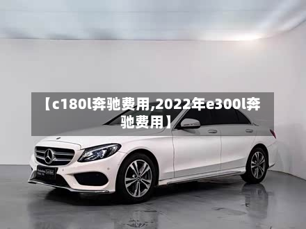 【c180l奔驰费用,2022年e300l奔驰费用】-第2张图片