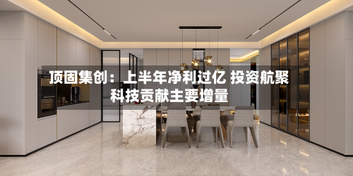 顶固集创:上半年净利过亿 投资航聚科技贡献主要增量-第3张图片
