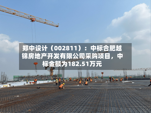 郑中设计（002811）：中标合肥越锦房地产开发有限公司采购项目，中标金额为182.51万元-第2张图片