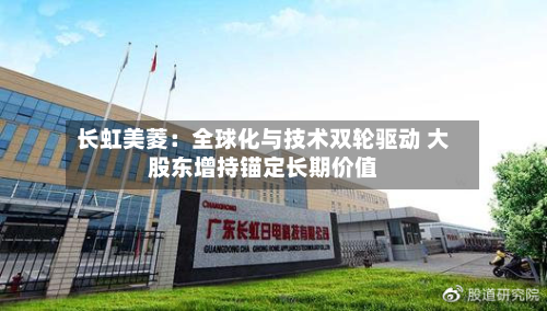 长虹美菱：全球化与技术双轮驱动 大股东增持锚定长期价值
