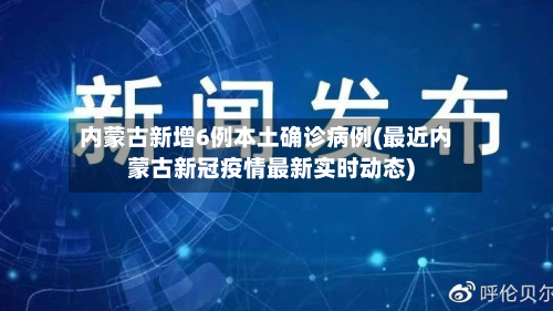 内蒙古新增6例本土确诊病例(最近内蒙古新冠疫情最新实时动态)-第2张图片