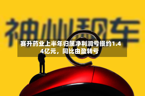赛升药业上半年归属净利润亏损约1.44亿元，同比由盈转亏-第2张图片