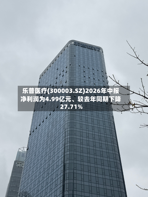 乐普医疗(300003.SZ)2026年中报净利润为4.99亿元、较去年同期下降27.71%-第2张图片