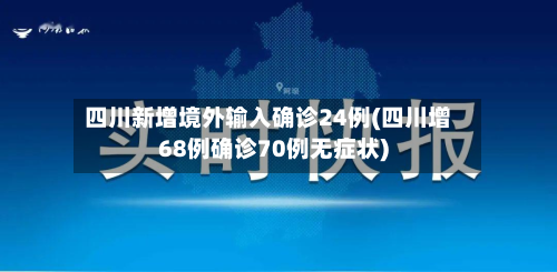 四川新增境外输入确诊24例(四川增68例确诊70例无症状)-第2张图片