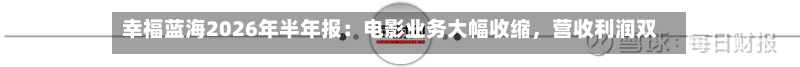 幸福蓝海2026年半年报：电影业务大幅收缩，营收利润双降-第2张图片