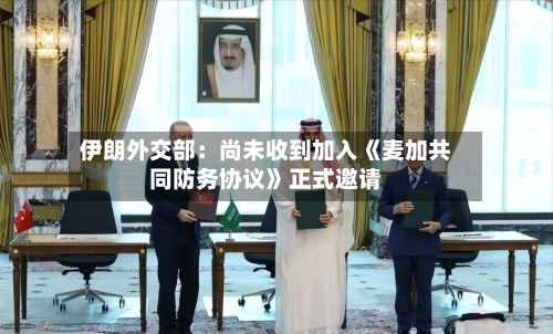 伊朗外交部：尚未收到加入《麦加共同防务协议》正式邀请-第2张图片