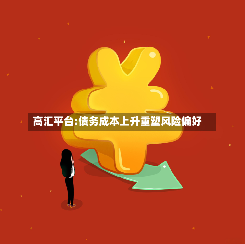 高汇平台:债务成本上升重塑风险偏好-第3张图片