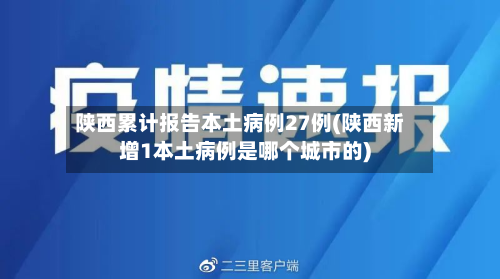 陕西累计报告本土病例27例(陕西新增1本土病例是哪个城市的)-第2张图片