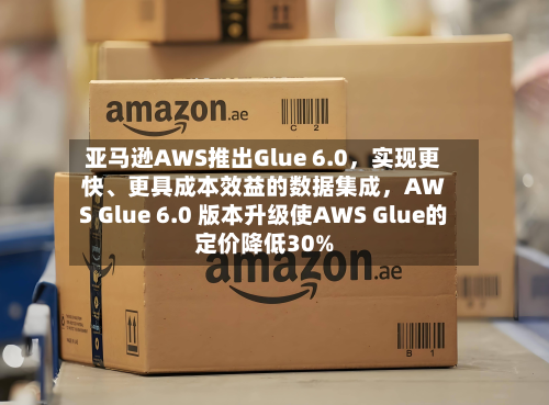 亚马逊AWS推出Glue 6.0，实现更快、更具成本效益的数据集成，AWS Glue 6.0 版本升级使AWS Glue的定价降低30%-第2张图片