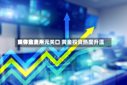 积存金费用
集体站上千元关口 黄金投资热度升温-第3张图片