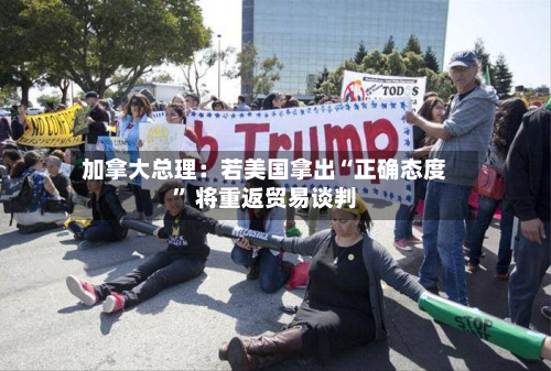 加拿大总理：若美国拿出“正确态度” 将重返贸易谈判-第2张图片