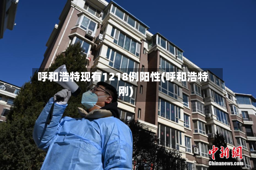 呼和浩特现有1218例阳性(呼和浩特刚)