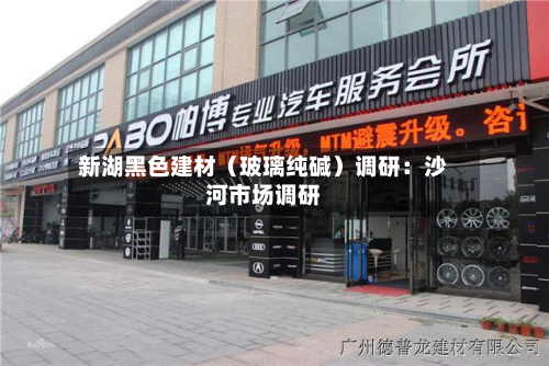 新湖黑色建材（玻璃纯碱）调研：沙河市场调研-第1张图片