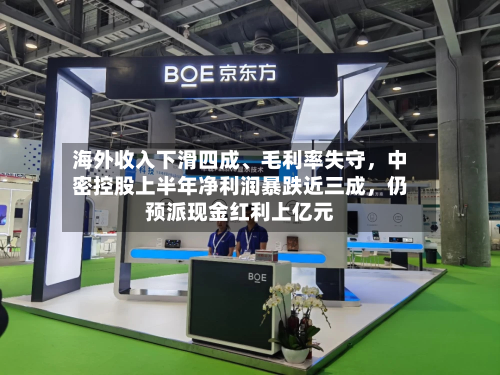 海外收入下滑四成、毛利率失守，中密控股上半年净利润暴跌近三成	，仍预派现金红利上亿元-第1张图片