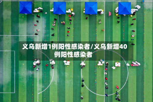 义乌新增1例阳性感染者/义乌新增40例阳性感染者-第2张图片