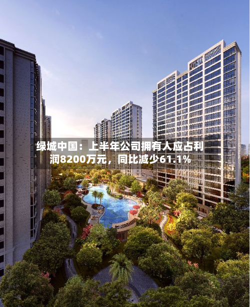 绿城中国：上半年公司拥有人应占利润8200万元，同比减少61.1%-第2张图片