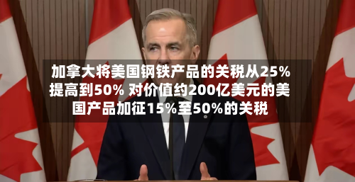 加拿大将美国钢铁产品的关税从25%提高到50% 对价值约200亿美元的美国产品加征15%至50%的关税