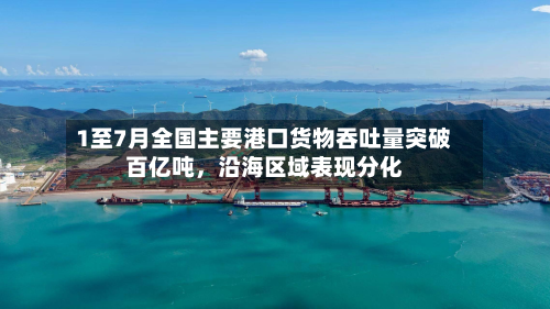 1至7月全国主要港口货物吞吐量突破百亿吨	，沿海区域表现分化-第2张图片