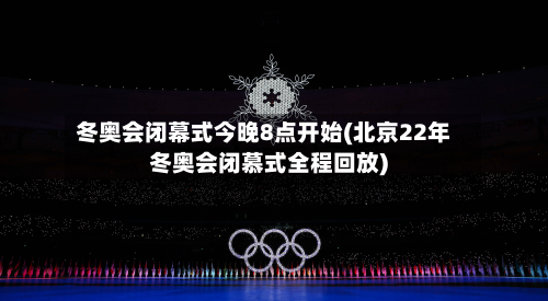 冬奥会闭幕式今晚8点开始(北京22年冬奥会闭慕式全程回放)-第2张图片