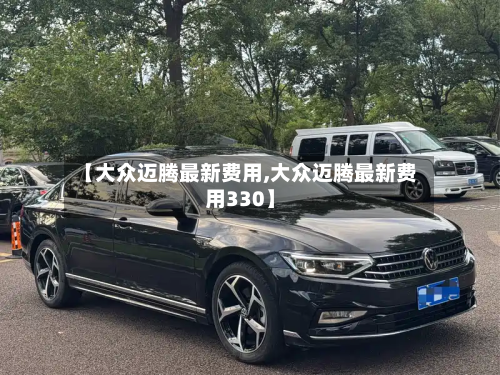 【大众迈腾最新费用,大众迈腾最新费用330】