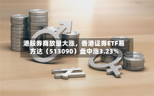 港股券商放量大涨，香港证券ETF易方达（513090）盘中涨3.23%