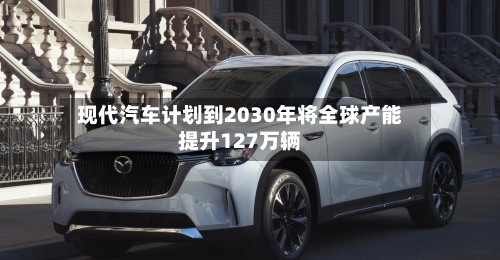 现代汽车计划到2030年将全球产能提升127万辆-第3张图片