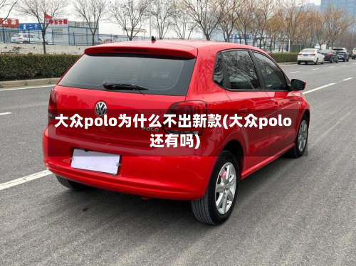 大众polo为什么不出新款(大众polo还有吗)-第2张图片